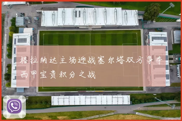 格拉纳达主场迎战塞尔塔双方争夺西甲宝贵积分之战
