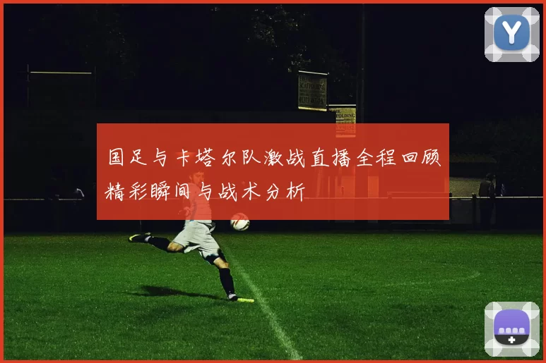 国足与卡塔尔队激战直播全程回顾精彩瞬间与战术分析