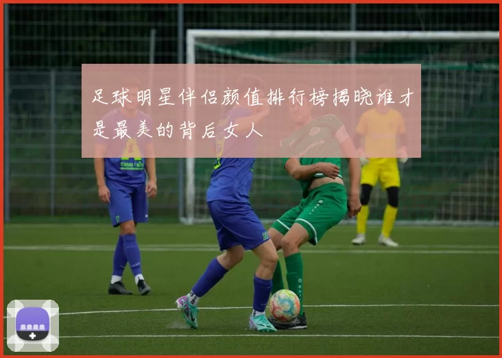 足球明星伴侣颜值排行榜揭晓谁才是最美的背后女人