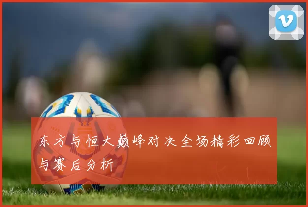 东方与恒大巅峰对决全场精彩回顾与赛后分析