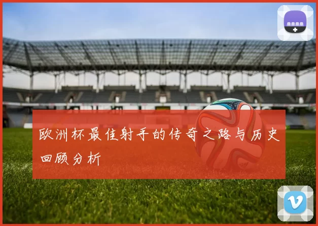 欧洲杯最佳射手的传奇之路与历史回顾分析