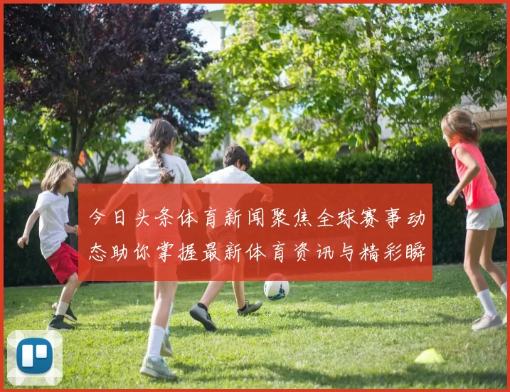 今日头条体育新闻聚焦全球赛事动态助你掌握最新体育资讯与精彩瞬间