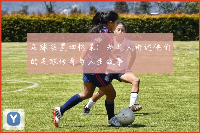 足球明星回忆录：老年人讲述他们的足球传奇与人生故事